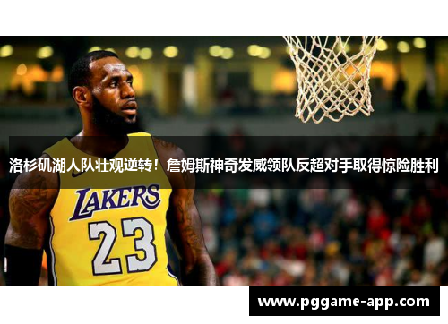 洛杉矶湖人队壮观逆转！詹姆斯神奇发威领队反超对手取得惊险胜利