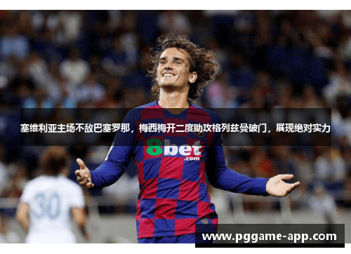 塞维利亚主场不敌巴塞罗那，梅西梅开二度助攻格列兹曼破门，展现绝对实力