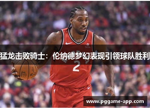 猛龙击败骑士：伦纳德梦幻表现引领球队胜利