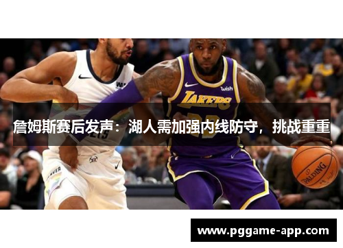 詹姆斯赛后发声：湖人需加强内线防守，挑战重重