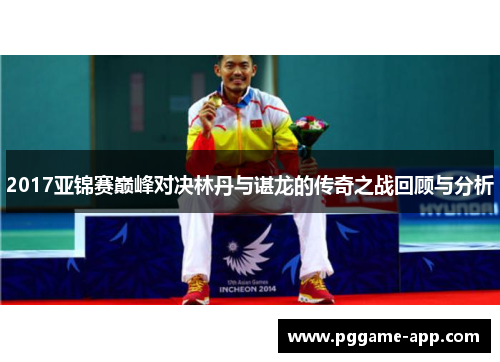 2017亚锦赛巅峰对决林丹与谌龙的传奇之战回顾与分析
