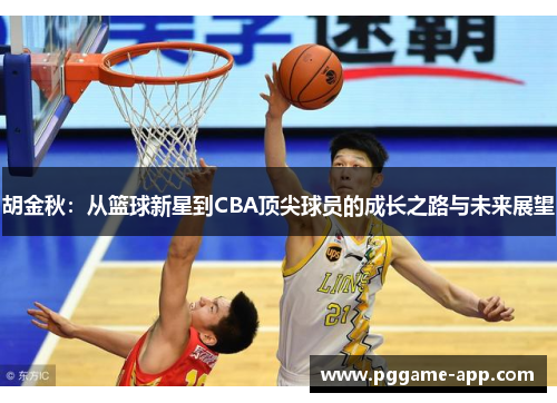 胡金秋：从篮球新星到CBA顶尖球员的成长之路与未来展望