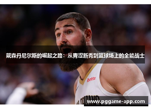 戴森丹尼尔斯的崛起之路:从青涩新秀到篮球场上的全能战士 戴森丹尼尔斯的崛起之路:从青涩新秀到篮球场上的全能战士