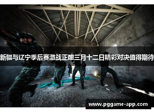 新疆与辽宁季后赛激战正酣三月十二日精彩对决值得期待 新疆与辽宁季后赛激战正酣三月十二日精彩对决值得期待