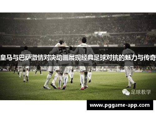 皇马与巴萨激情对决动画展现经典足球对抗的魅力与传奇 皇马与巴萨激情对决动画展现经典足球对抗的魅力与传奇