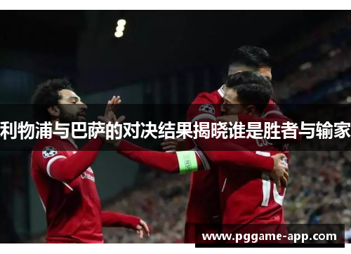 利物浦与巴萨的对决结果揭晓谁是胜者与输家 利物浦与巴萨的对决结果揭晓谁是胜者与输家